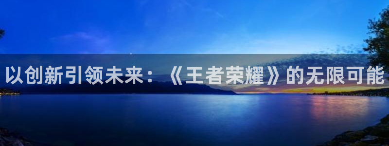 星欧娱乐直属：以创新引领未来：《王者荣耀》的无限可能