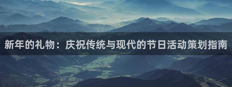 星欧娱乐：新年的礼物：庆祝传统与现代的节日活动策划指南