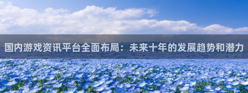 星欧娱乐平台登录：国内游戏资讯平台全面布局：未来十年的发展趋