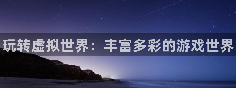 星欧娱乐代理登陆：玩转虚拟世界：丰富多彩的游戏世界