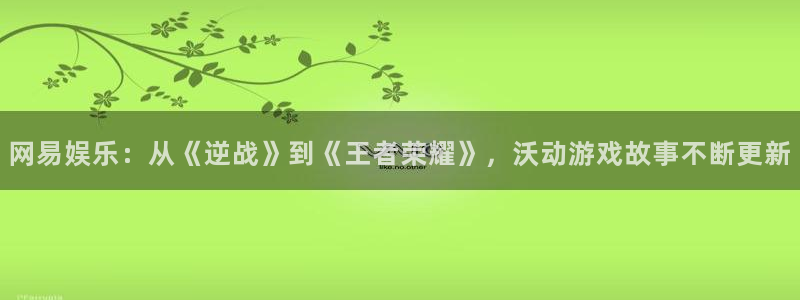 星欧娱乐网址注册：网易娱乐：从《逆战》到《王者荣耀》，沃动游