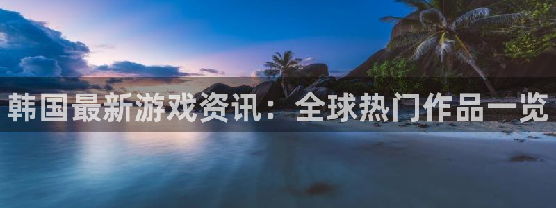 星欧娱乐平台登录线路：韩国最新游戏资讯：全球热门作品一览