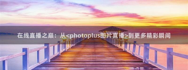 小九直播官方体育下载安装：在线直播之巅：从<photoplus图片直播>到更多精彩瞬间