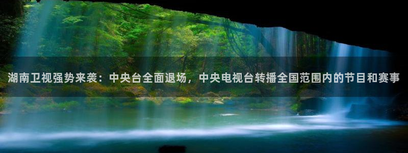 小九直播足球在线观看：湖南卫视强势来袭：中央台全面退场，中央电视台转播全国范围内的节目和赛事