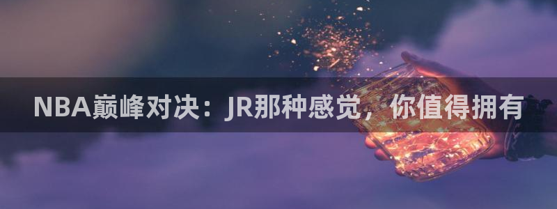 足球视频直播免费小九：NBA巅峰对决：JR那种感觉，你值得拥有